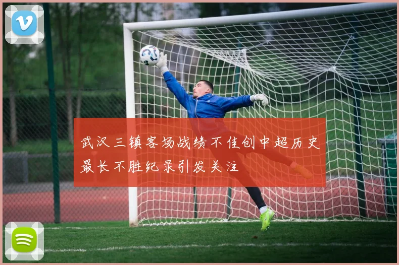 武汉三镇客场战绩不佳创中超历史最长不胜纪录引发关注