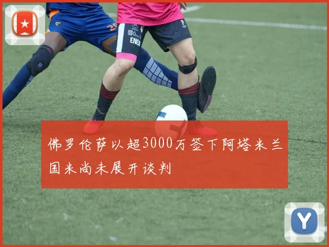 佛罗伦萨以超3000万签下阿塔米兰国米尚未展开谈判