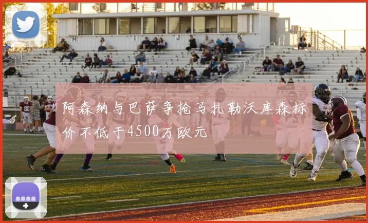 阿森纳与巴萨争抢马扎勒沃库森标价不低于4500万欧元
