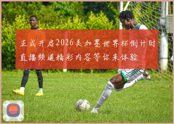 正式开启2026美加墨世界杯倒计时直播频道精彩内容等你来体验