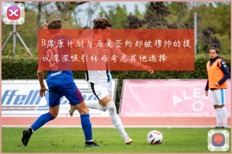 B席原计划与马竞签约却被穆帅的提议深深吸引转而考虑其他选择
