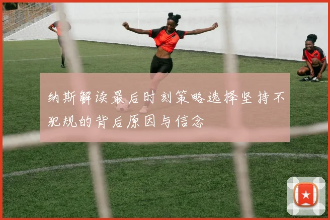 纳斯解读最后时刻策略选择坚持不犯规的背后原因与信念