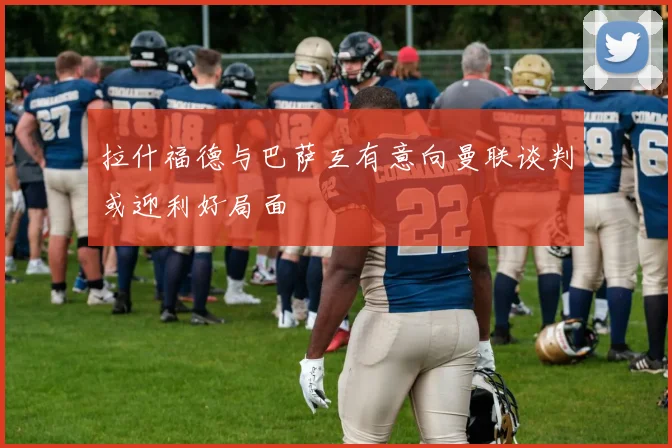 拉什福德与巴萨互有意向曼联谈判或迎利好局面