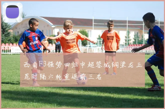 西南F3强势回归中超蓉城铜梁龙玉昆时隔六轮重返前三名