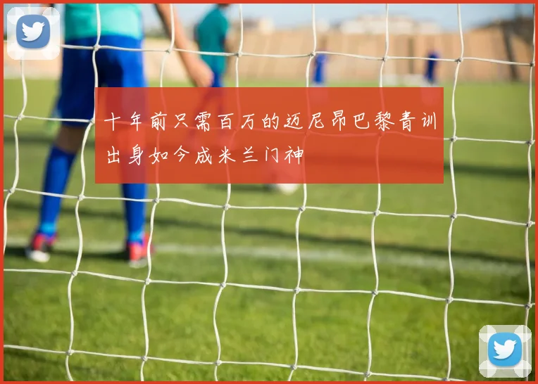 十年前只需百万的迈尼昂巴黎青训出身如今成米兰门神