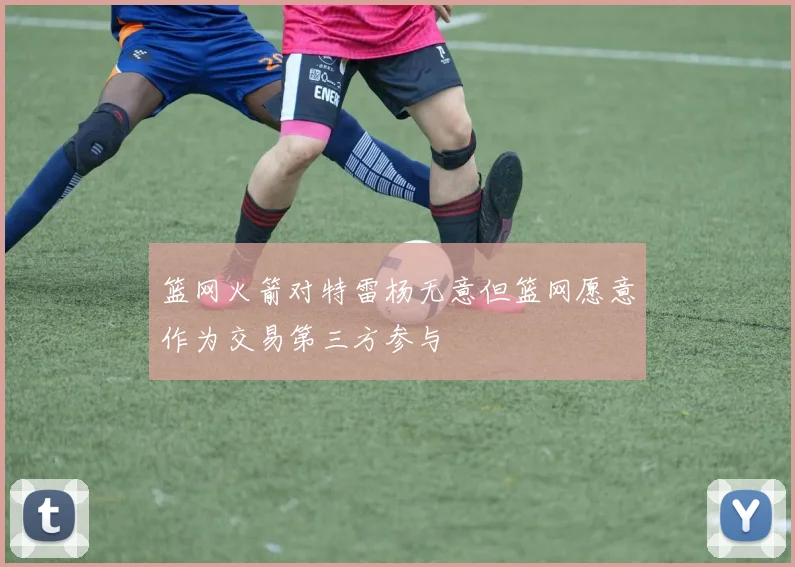 篮网火箭对特雷杨无意但篮网愿意作为交易第三方参与