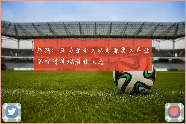 阿斯：亚马尔全力以赴康复力争世界杯时展现最佳状态