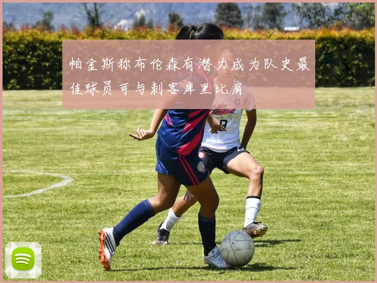 帕金斯称布伦森有潜力成为队史最佳球员可与刺客库里比肩