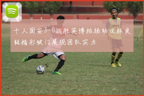 十人国安3-0战胜英博柏杨助攻林良铭精彩破门展现团队实力