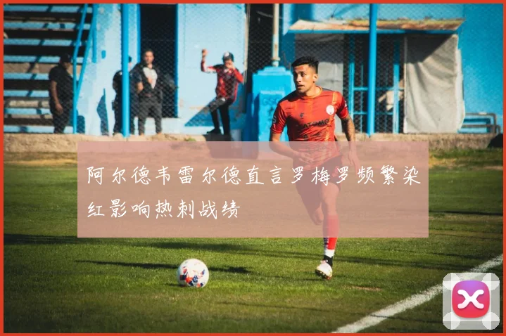 阿尔德韦雷尔德直言罗梅罗频繁染红影响热刺战绩