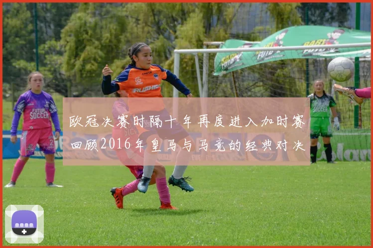 欧冠决赛时隔十年再度进入加时赛回顾2016年皇马与马竞的经典对决