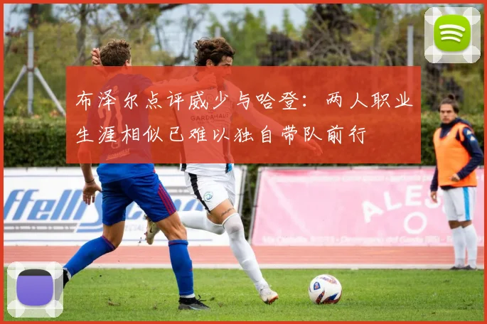 布泽尔点评威少与哈登：两人职业生涯相似已难以独自带队前行
