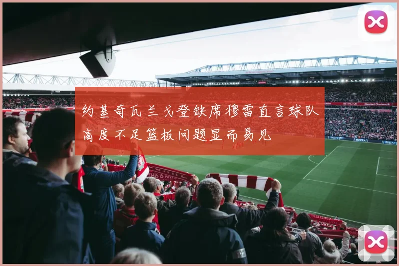 约基奇瓦兰戈登缺席穆雷直言球队高度不足篮板问题显而易见