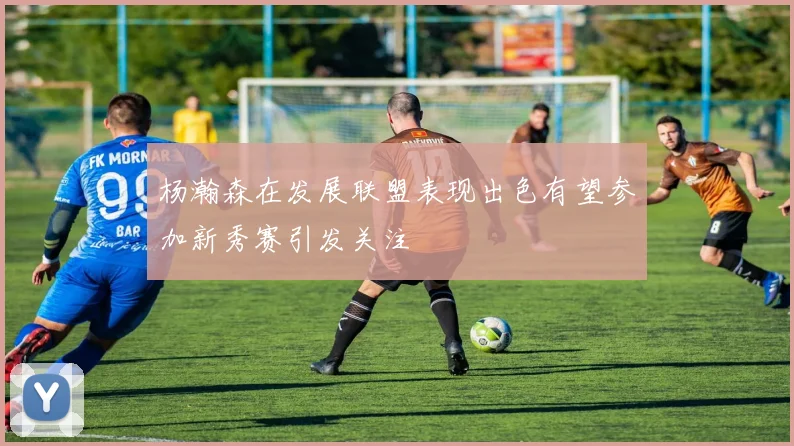 杨瀚森在发展联盟表现出色有望参加新秀赛引发关注