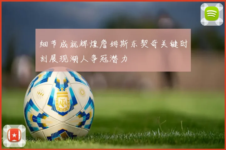 细节成就辉煌詹姆斯东契奇关键时刻展现湖人争冠潜力