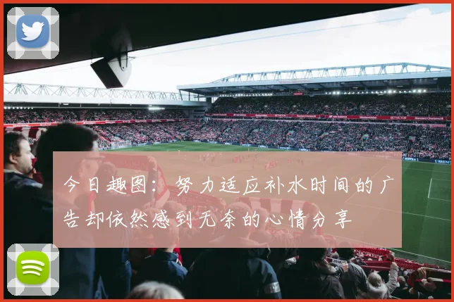 今日趣图：努力适应补水时间的广告却依然感到无奈的心情分享