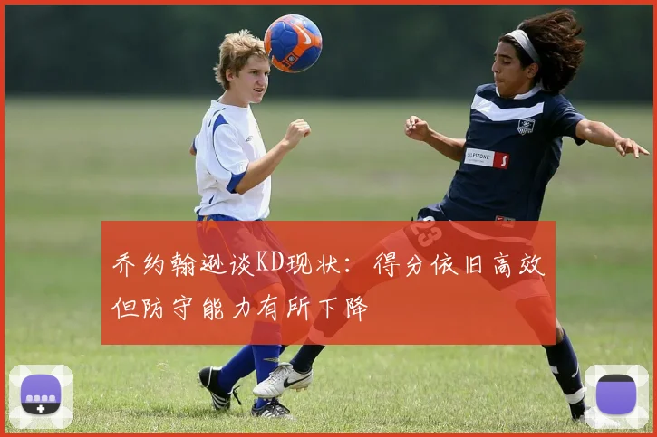 乔约翰逊谈KD现状：得分依旧高效但防守能力有所下降