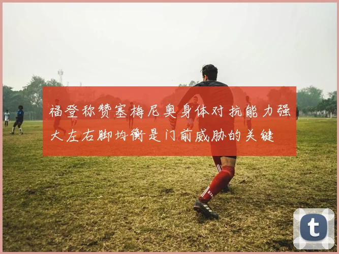 福登称赞塞梅尼奥身体对抗能力强大左右脚均衡是门前威胁的关键
