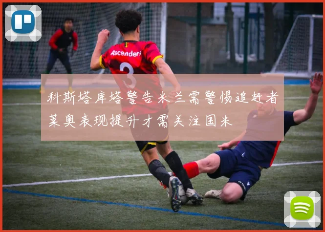 科斯塔库塔警告米兰需警惕追赶者莱奥表现提升才需关注国米