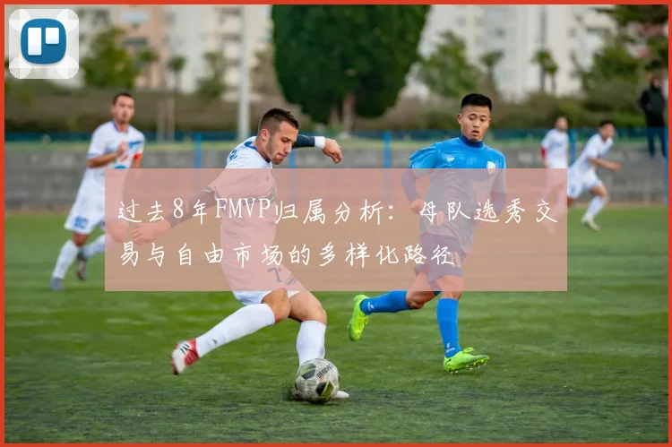 过去8年FMVP归属分析：母队选秀交易与自由市场的多样化路径