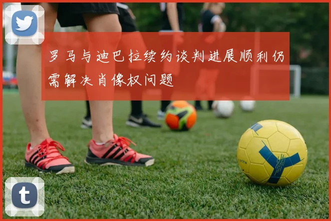 罗马与迪巴拉续约谈判进展顺利仍需解决肖像权问题