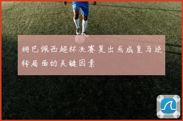 姆巴佩西超杯决赛复出或成皇马逆转局面的关键因素