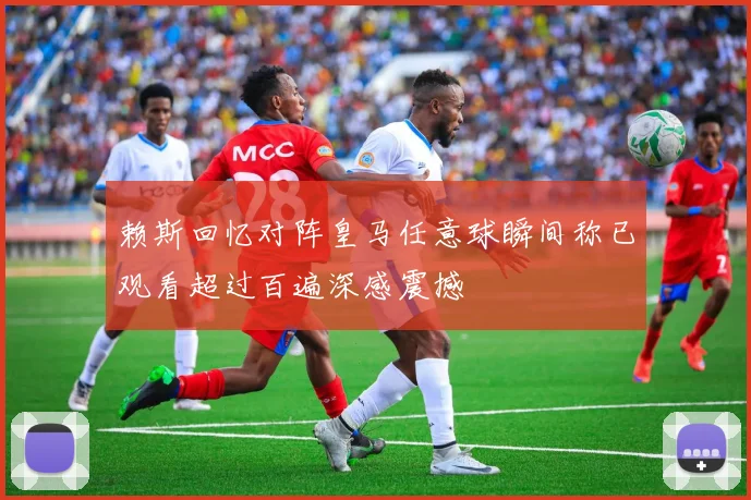 赖斯回忆对阵皇马任意球瞬间称已观看超过百遍深感震撼