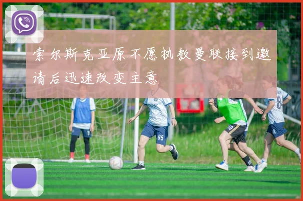 索尔斯克亚原不愿执教曼联接到邀请后迅速改变主意