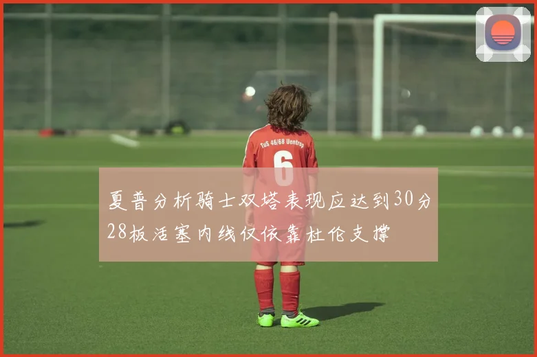 夏普分析骑士双塔表现应达到30分28板活塞内线仅依靠杜伦支撑