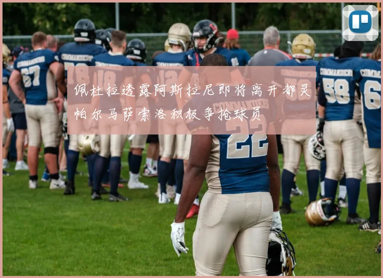 佩杜拉透露阿斯拉尼即将离开都灵帕尔马萨索洛积极争抢球员
