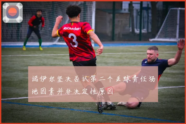 诺伊尔坚决否认第二个丢球责任场地因素并非决定性原因
