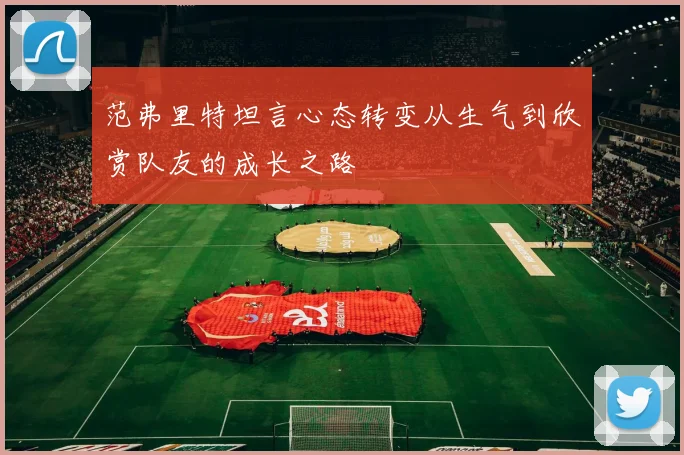 范弗里特坦言心态转变从生气到欣赏队友的成长之路