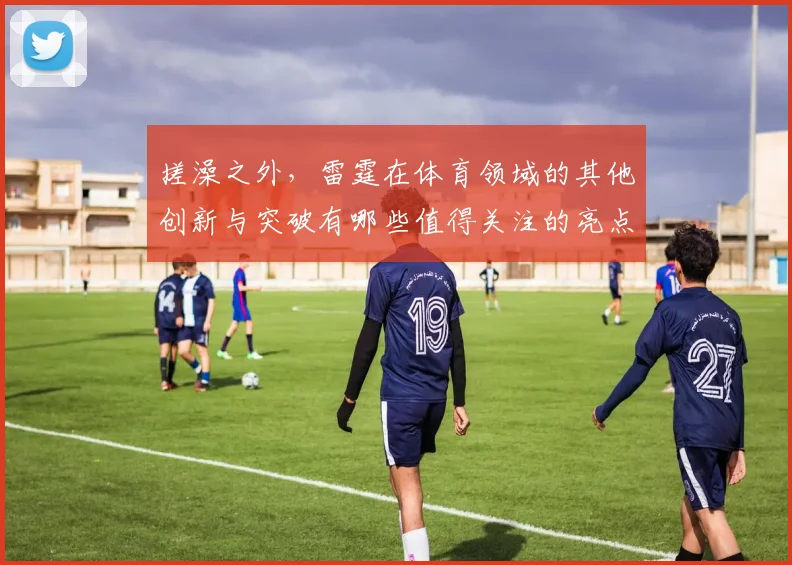 搓澡之外，雷霆在体育领域的其他创新与突破有哪些值得关注的亮点