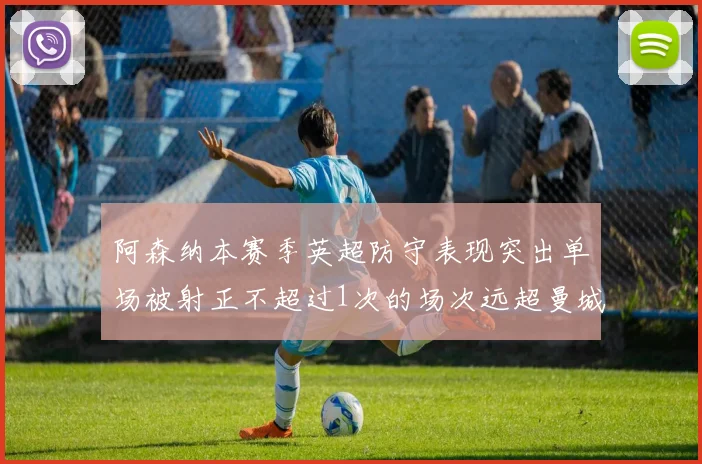 阿森纳本赛季英超防守表现突出单场被射正不超过1次的场次远超曼城